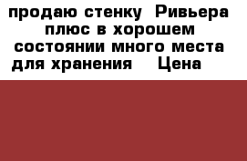 продаю стенку “Ривьера плюс“в хорошем состоянии,много места для хранения  › Цена ­ 10 000 - Нижегородская обл. Мебель, интерьер » Прочая мебель и интерьеры   . Нижегородская обл.